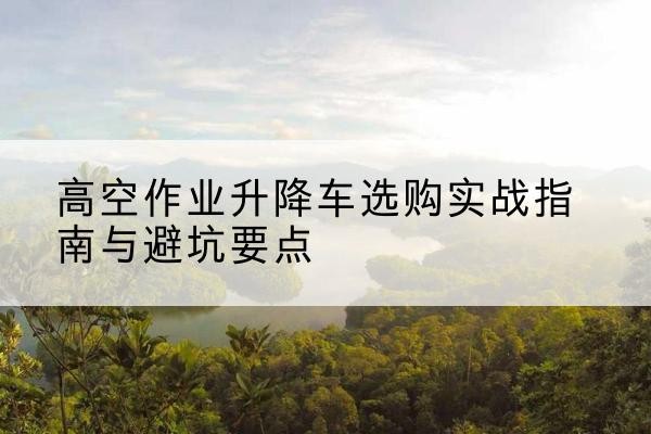嵊泗升降车怎么选-高空作业升降车选购实战指南与避坑要点