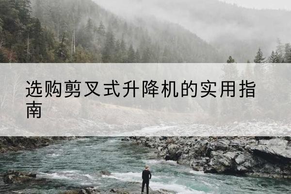 嵊泗剪叉式升降机怎么选-选购剪叉式升降机的实用指南