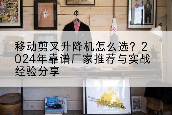 嵊泗升降平台厂家推荐-移动剪叉升降机怎么选?2024年靠谱厂家推荐与实战经验分享