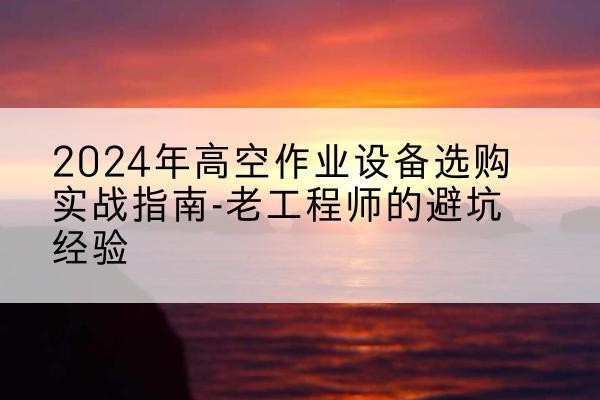嵊泗高空作业升降机厂家推荐-2024年高空作业设备选购实战指南-老工程师的避坑经验