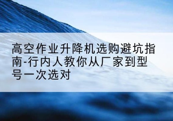 嵊泗升降平台厂家-高空作业升降机选购避坑指南-行内人教你从厂家到型号一次选对