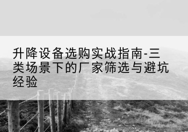 嵊泗移动式升降机厂家推荐-升降设备选购实战指南-三类场景下的厂家筛选与避坑经验