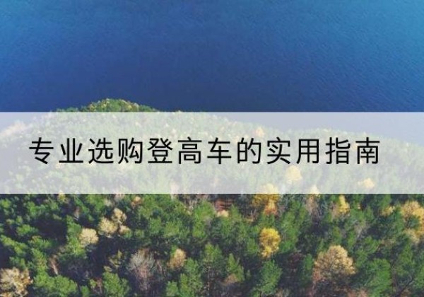 嵊泗电动登高车厂家推荐-专业选购登高车的实用指南