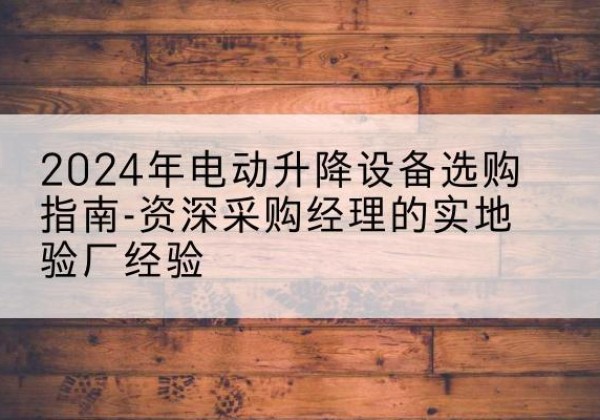 嵊泗电动剪叉升降平台厂家-2024年电动升降设备选购指南-资深采购经理的实地验厂经验