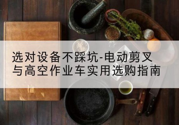 嵊泗电动剪叉升降平台怎么选-选对设备不踩坑-电动剪叉与高空作业车实用选购指南