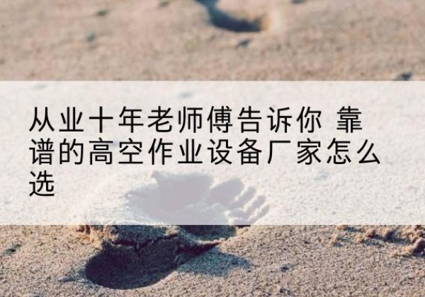 嵊泗高空作业升降机厂家推荐-从业十年老师傅告诉你 靠谱的高空作业设备厂家怎么选