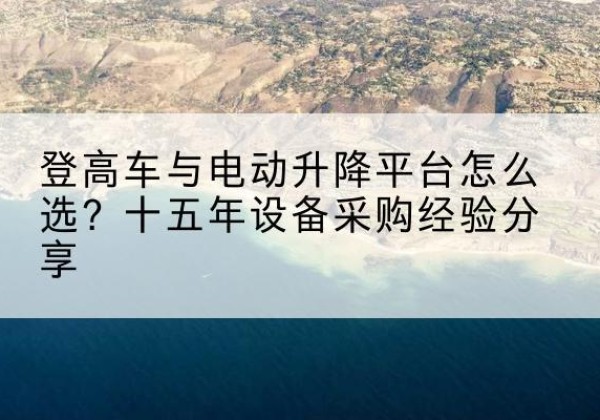 嵊泗登高车厂家厂家-登高车与电动升降平台怎么选？十五年设备采购经验分享