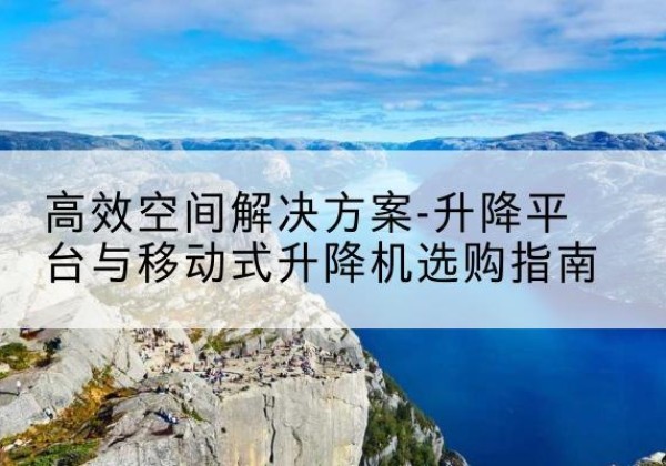 嵊泗升降平台厂家-*空间解决方案-升降平台与移动式升降机选购指南