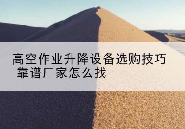 嵊泗电动升降平台厂家推荐-高空作业升降设备选购技巧 靠谱厂家怎么找