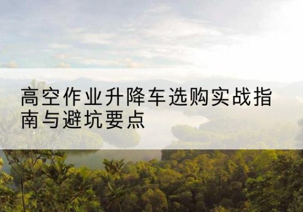 嵊泗升降车怎么选-高空作业升降车选购实战指南与避坑要点