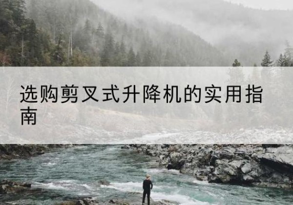 嵊泗剪叉式升降机怎么选-选购剪叉式升降机的实用指南