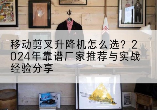嵊泗升降平台厂家推荐-移动剪叉升降机怎么选？2024年靠谱厂家推荐与实战经验分享