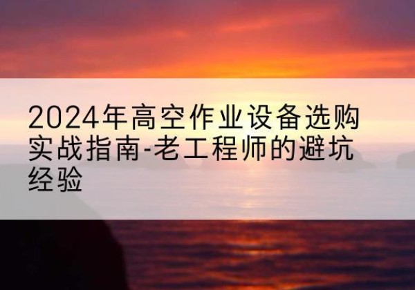嵊泗高空作业升降机厂家推荐-2024年高空作业设备选购实战指南-老工程师的避坑经验